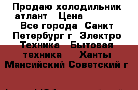 Продаю холодильник атлант › Цена ­ 5 500 - Все города, Санкт-Петербург г. Электро-Техника » Бытовая техника   . Ханты-Мансийский,Советский г.